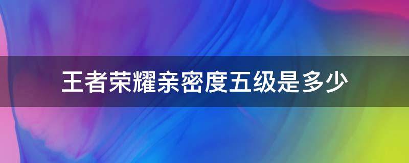 王者荣耀亲密度五级是多少（王者荣耀亲密度五级是多少亲密值）