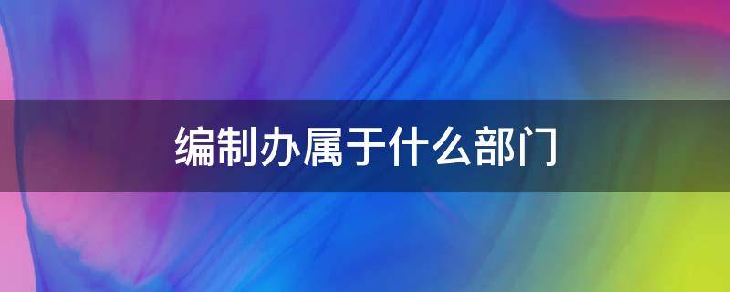 编制办属于什么部门 编制办是什么工作