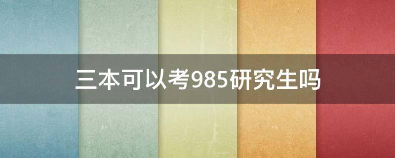 三本可以考985研究生吗（三本能考研985吗）