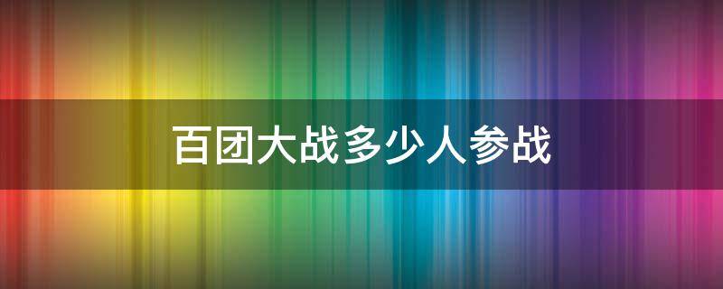 百团大战多少人参战 百团大战一共多少人参战