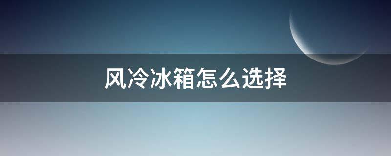 风冷冰箱怎么选择 风冷冰箱到底好不好