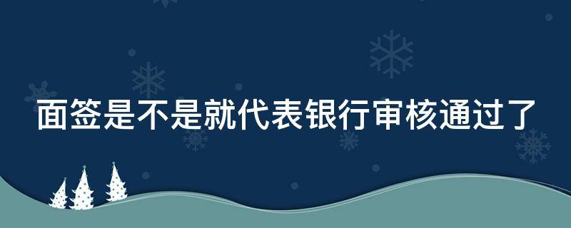 面签是不是就代表银行审核通过了 面签通过了银行还会查征信吗