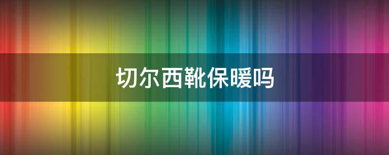 切尔西靴保暖吗 切尔西靴子夏天可以穿吗