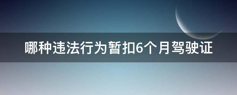 哪种违法行为暂扣6个月驾驶证 哪些违法行为暂扣6个月驾驶证