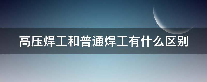 高压焊工和普通焊工有什么区别 低压焊工和高压焊工有什么区别