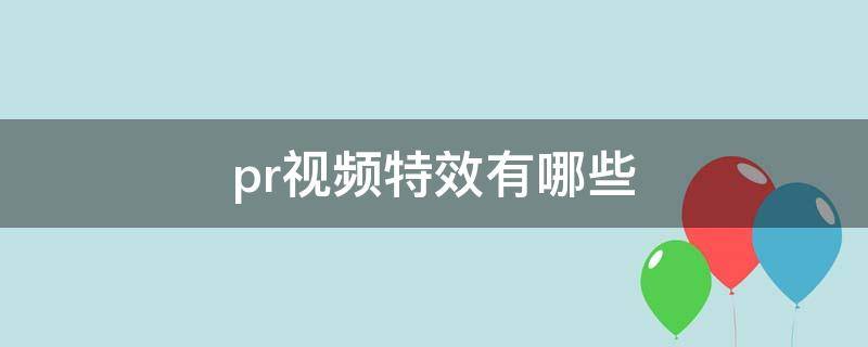 pr视频特效有哪些 pr视频特效有哪些类型