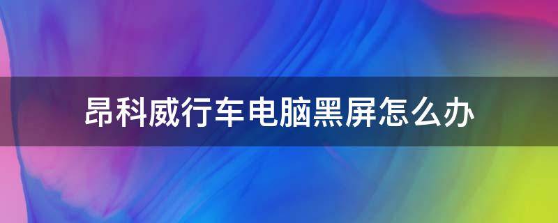 昂科威行车电脑黑屏怎么办 昂科威行车显示屏黑屏