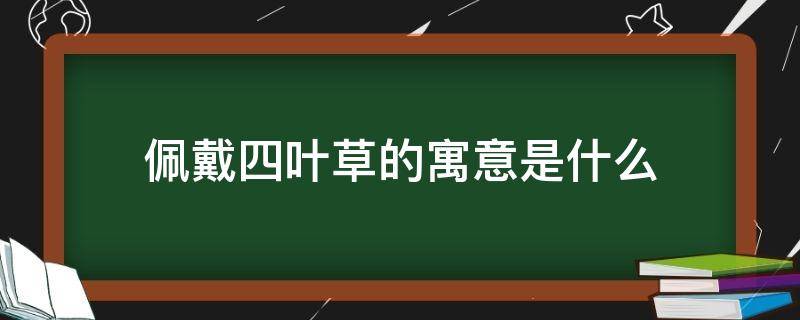 佩戴四叶草的寓意是什么 送四叶草的寓意是什么