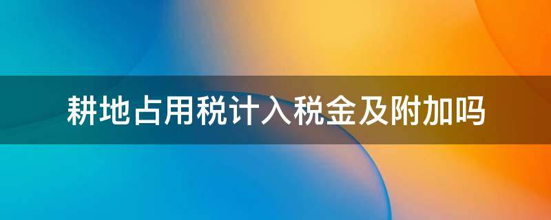 耕地占用税计入税金及附加吗（耕地占用税计入税金及附加吗不计入成本吗）