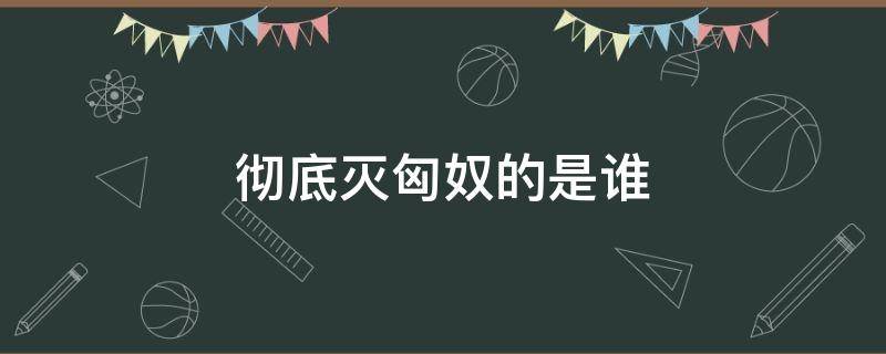 彻底灭匈奴的是谁 匈奴最后被什么人灭了