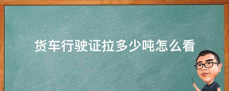 货车行驶证拉多少吨怎么看 货车的行驶证在哪看吨位