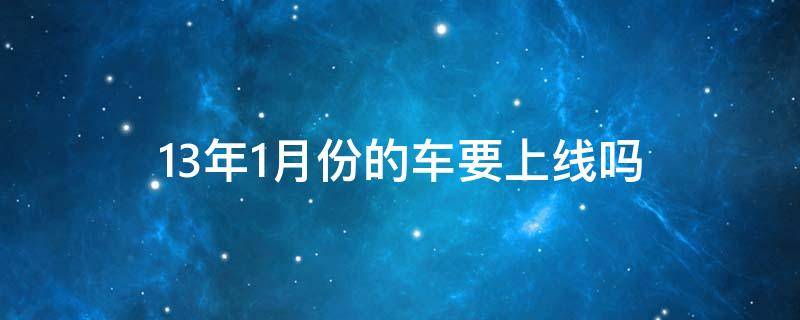 13年1月份的车要上线吗 13年一月的车什么时候上线