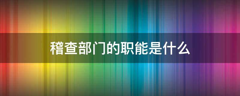 稽查部门的职能是什么（公司稽查部门的职能是什么）