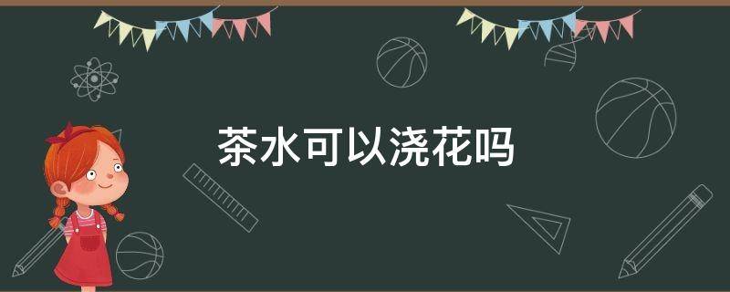 茶水可以浇花吗 茶水可以浇花吗对花有什么好处吗