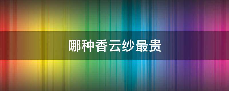 哪种香云纱最贵 哪种香云纱最好