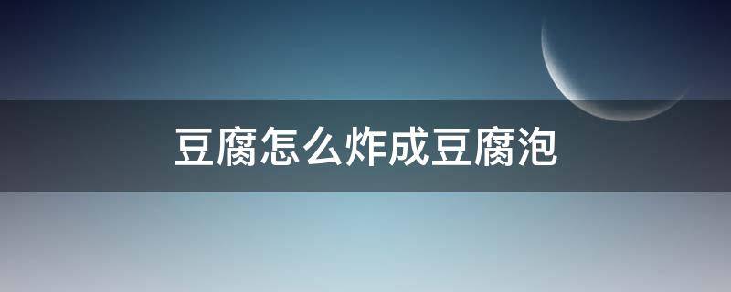 豆腐怎么炸成豆腐泡 炸豆腐泡的豆腐是怎么做成的