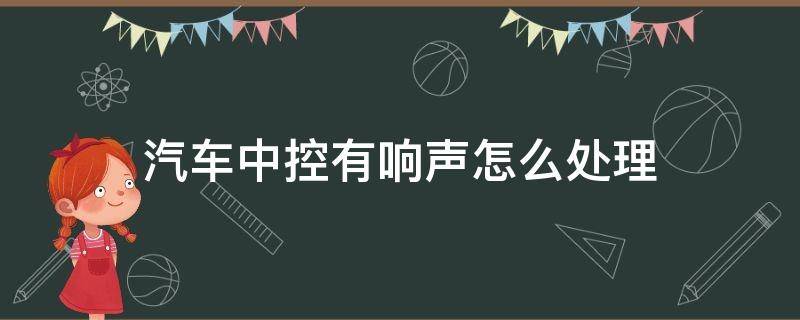 汽车中控有响声怎么处理 汽车中控台有响声