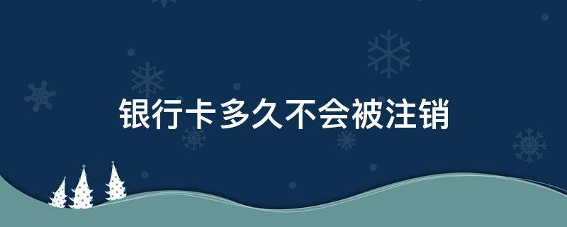 银行卡多久不会被注销 银行卡多久会被注销