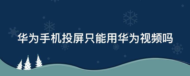 华为手机投屏只能用华为视频吗 华为手机投屏只能用华为视频吗怎么设置