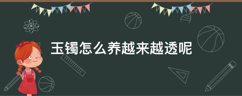 玉镯怎么养越来越透呢（玉镯怎么养才能越来越透）