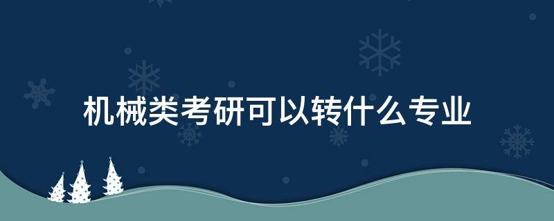 机械类考研可以转什么专业 机械专业考研转专业