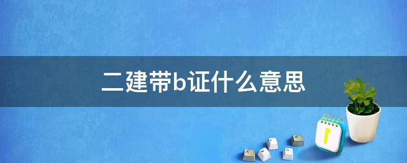 二建带b证什么意思（二建带B证）