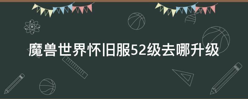 魔兽世界怀旧服52级去哪升级（魔兽世界怀旧服部落52级去哪升级）