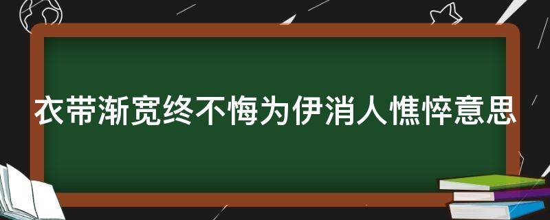 衣带渐宽终不悔为伊消人憔悴意思（衣带渐宽终不悔表达什么）