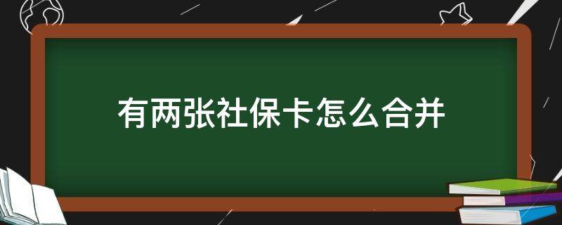 有两张社保卡怎么合并（有两张社保卡怎样合并）