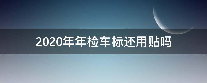 2020年年检车标还用贴吗 2020年轿车还用贴年检标志吗