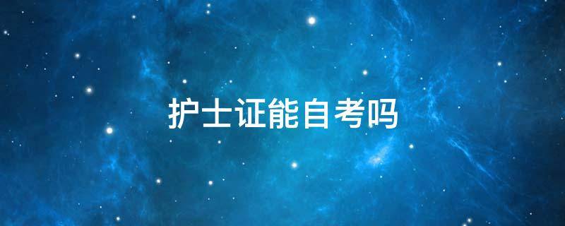 护士证能自考吗 护士证能自考吗怎么报名