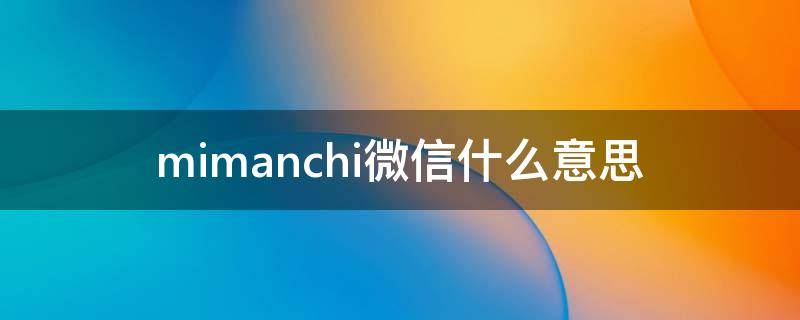 mimanchi微信什么意思 mimanchi是什么意思