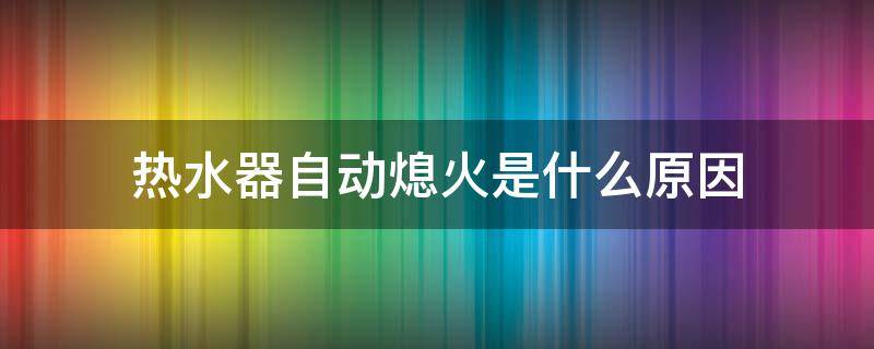 热水器自动熄火是什么原因（恒温热水器自动熄火是什么原因）