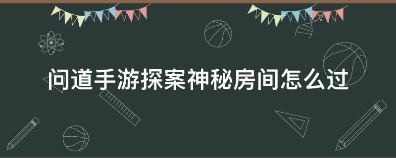 问道手游探案神秘房间怎么过（问道手游探案神秘房间怎么玩）