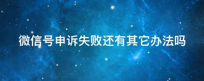 微信号申诉失败还有其它办法吗 微信号申诉失败还有其它办法吗安全吗