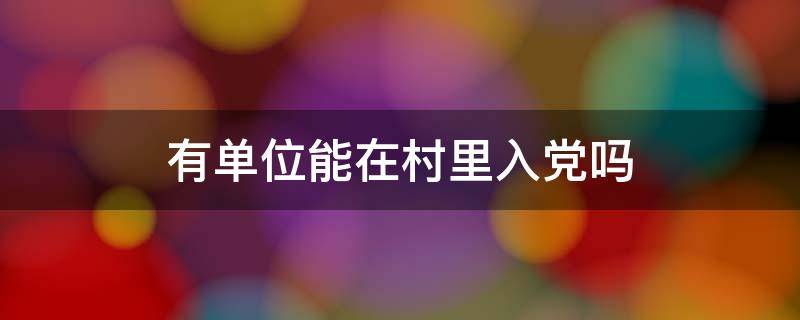 有单位能在村里入党吗（有单位的人能在村里入党吗）