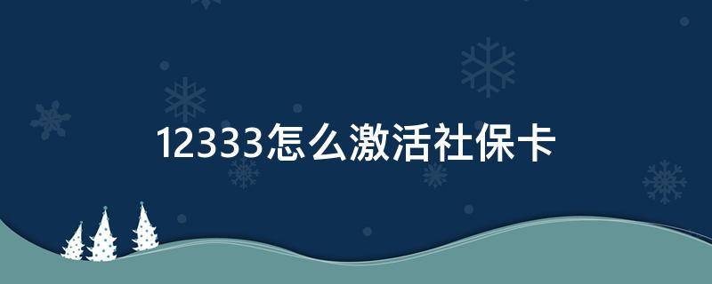 12333怎么激活社保卡（12333怎么激活社保卡,附5种激活方式）