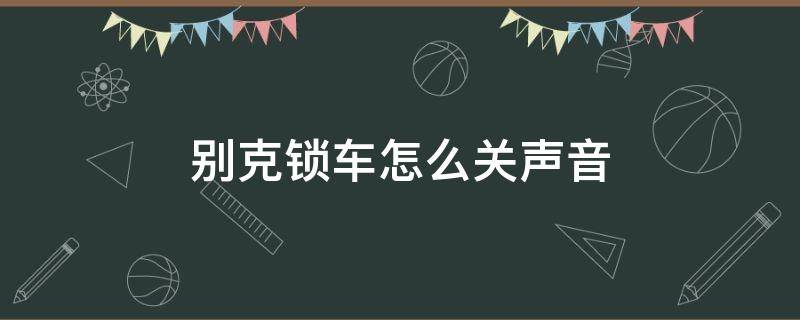 别克锁车怎么关声音 别克 锁门的声音 怎么关