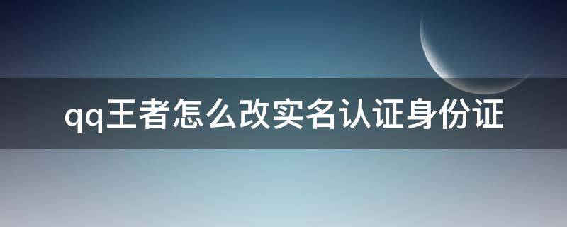 qq王者怎么改实名认证身份证 怎么改QQ王者实名认证身份证