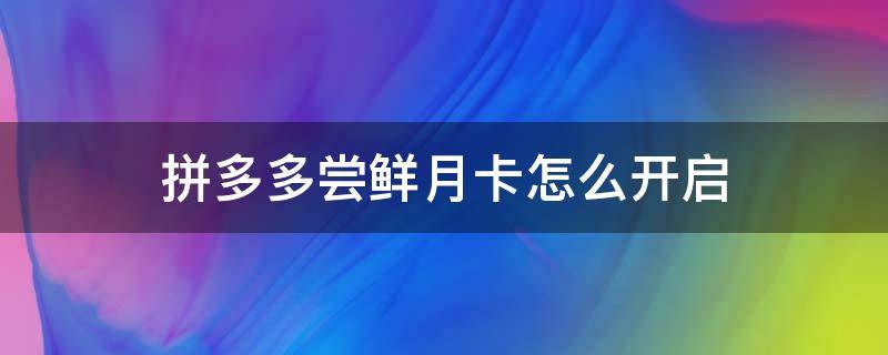 拼多多尝鲜月卡怎么开启 拼多多的尝鲜月卡怎么弄