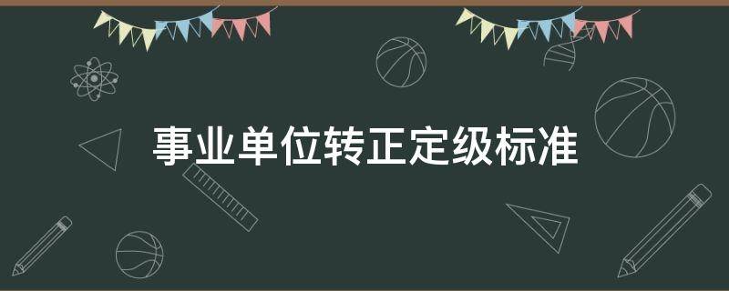 事业单位转正定级标准 事业单位转正定级标准是什么?