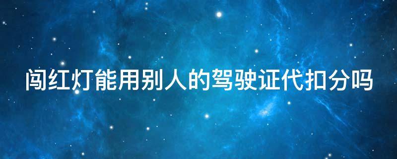 闯红灯能用别人的驾驶证代扣分吗 2024年闯红灯不再扣6分