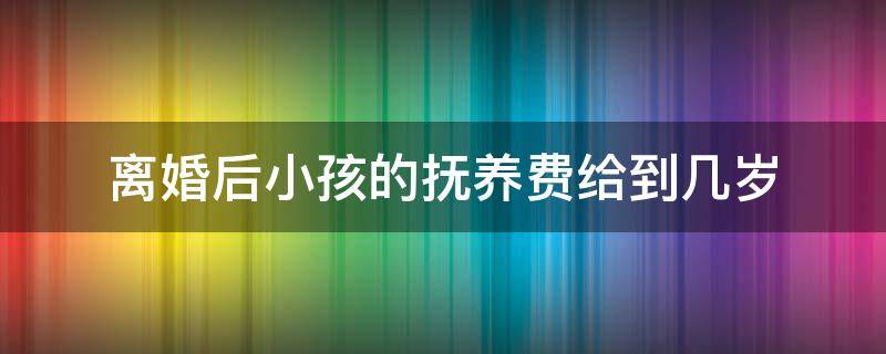 离婚后小孩的抚养费给到几岁（离婚后抚养费要给到孩子几岁）