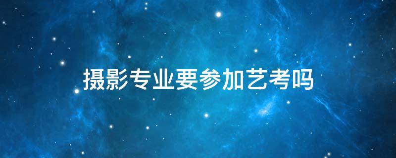 摄影专业要参加艺考吗（摄影能艺考吗）