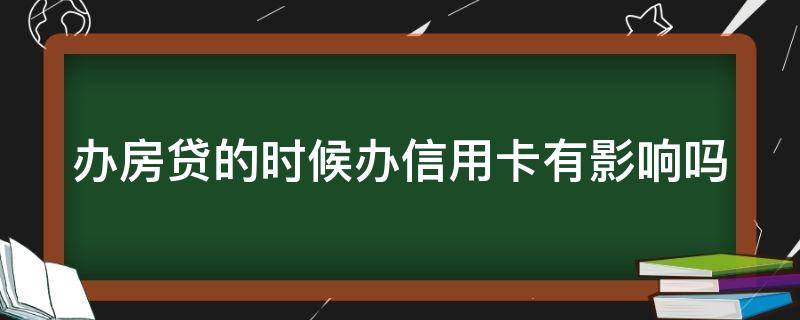 办房贷的时候办信用卡有影响吗（办房贷的时候办信用卡有影响吗安全吗）