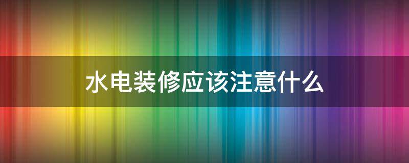 水电装修应该注意什么（水电装修注意事项介绍 装修必看!）