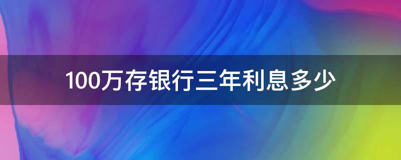 100万存银行三年利息多少（100万存银行三年利息多少钱,建设银行今年）