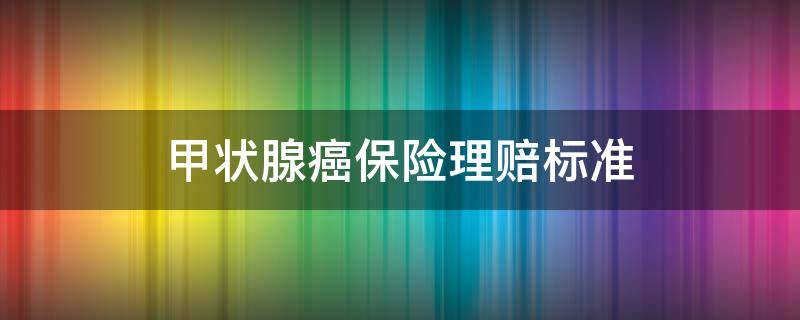 甲状腺癌保险理赔标准 保险公司对甲状腺癌的赔付标准是什么?