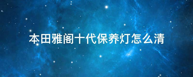 本田雅阁十代保养灯怎么清 本田十代雅阁的保养灯怎么消得