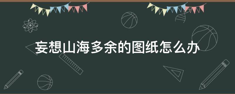 妄想山海多余的图纸怎么办（妄想山海多出来的图纸怎么办）